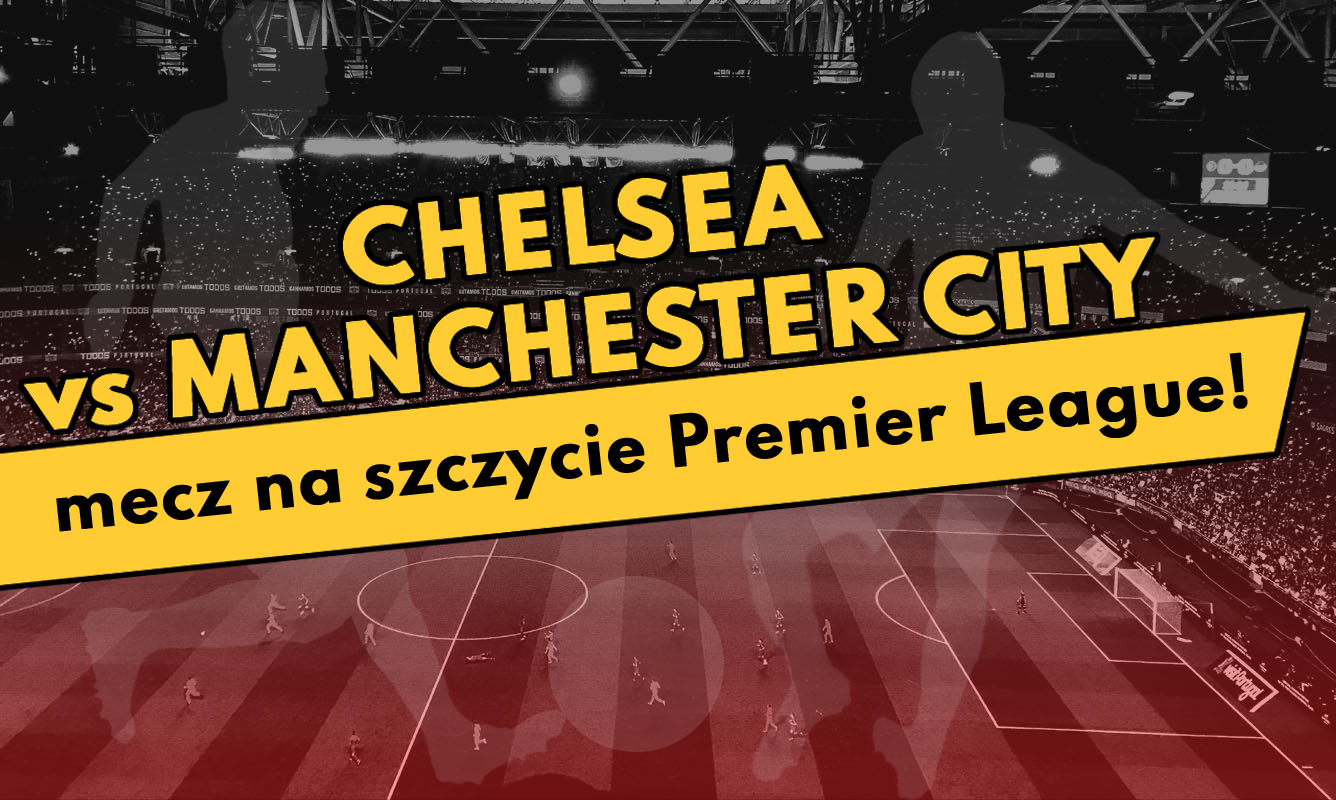 Chelsea vs Manchester City - mecz na szczycie Premier League!