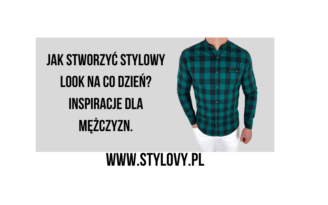 Jak stworzyć stylowy look na co dzień? Inspiracje dla mężczyzn