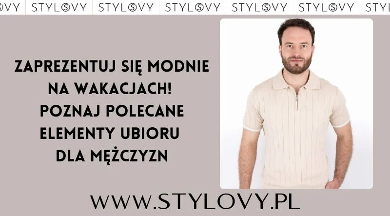 Zaprezentuj się modnie na wakacjach! Poznaj polecane elementy ubioru dla mężczyzn